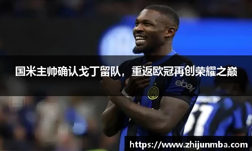 国米主帅确认戈丁留队，重返欧冠再创荣耀之巅