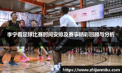 李宁看足球比赛时间安排及赛事精彩回顾与分析