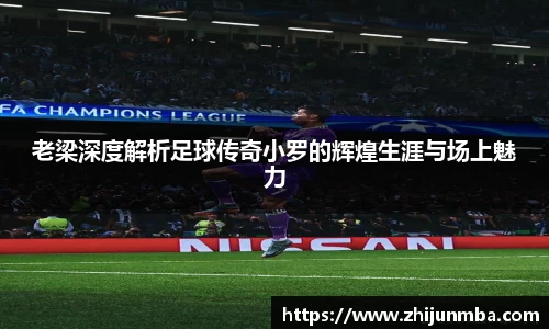 老梁深度解析足球传奇小罗的辉煌生涯与场上魅力